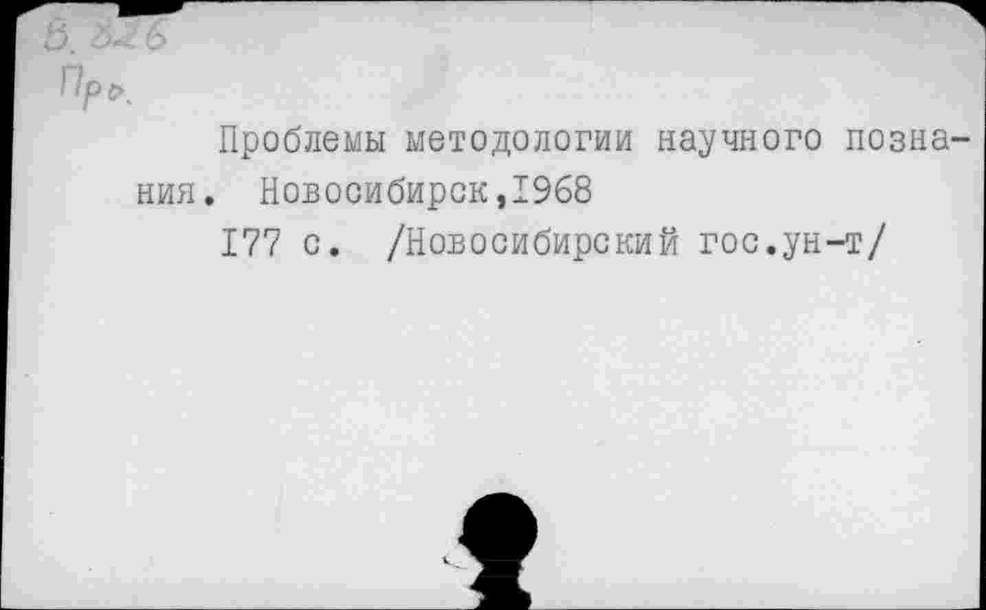 ﻿Ь. 25-? 6
Проблемы методологии научного познания. Новосибирск,1968
177 с. /Новосибирский гос.ун-т/